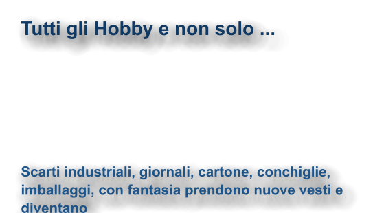 Tutti gli Hobby e non solo ...  Scarti industriali, giornali, cartone, conchiglie, imballaggi, con fantasia prendono nuove vesti e diventano