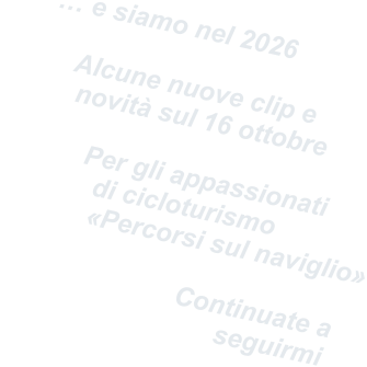 … e siamo nel 2026      Alcune nuove clip e      novità sul 16 ottobre          Per gli appassionati           di cicloturismo           «Percorsi sul naviglio»                          Continuate a                     seguirmi