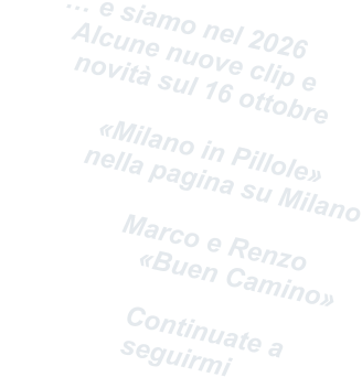 … e siamo nel 2026   Alcune nuove clip e    novità sul 16 ottobre                «Milano in Pillole»        nella pagina su Milano                         Marco e Renzo                   «Buen Camino»                                          Continuate a        seguirmi